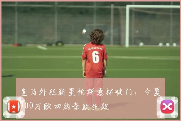 皇马外租新星帕斯意杯破门，今夏900万欧回购条款生效