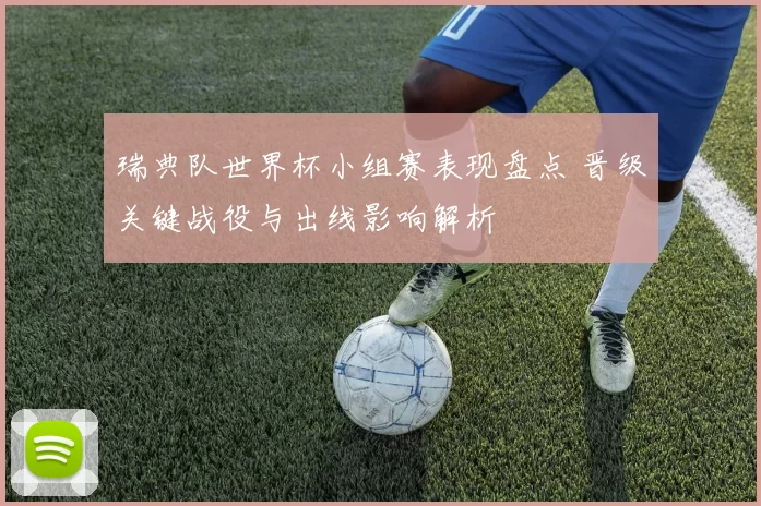 瑞典队世界杯小组赛表现盘点 晋级关键战役与出线影响解析