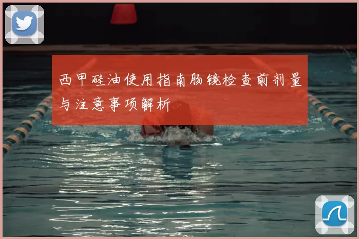 西甲硅油使用指南肠镜检查前剂量与注意事项解析