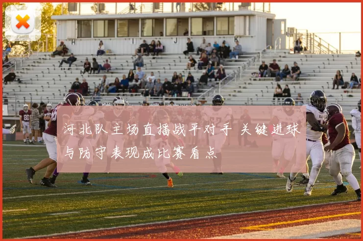 河北队主场直播战平对手 关键进球与防守表现成比赛看点