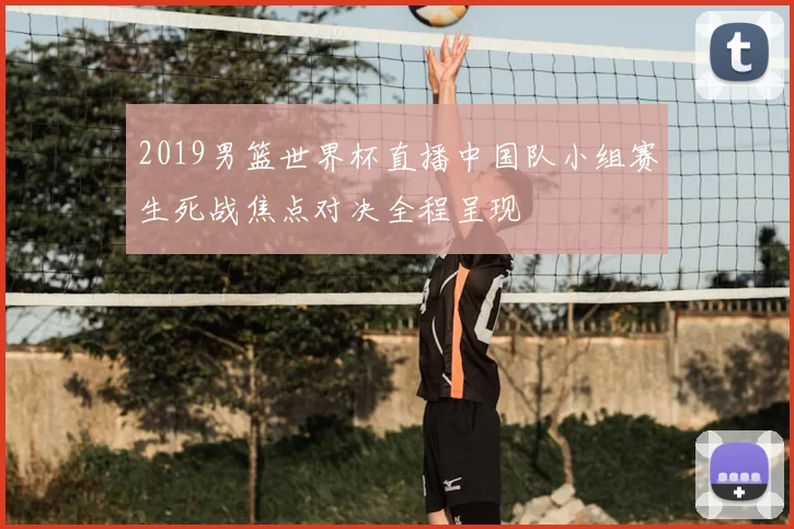 2019男篮世界杯直播中国队小组赛生死战焦点对决全程呈现