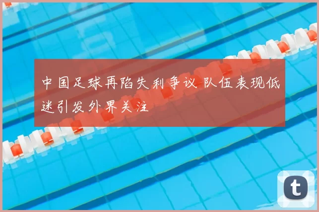 中国足球再陷失利争议 队伍表现低迷引发外界关注