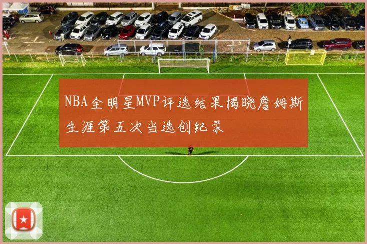 NBA全明星MVP评选结果揭晓詹姆斯生涯第五次当选创纪录