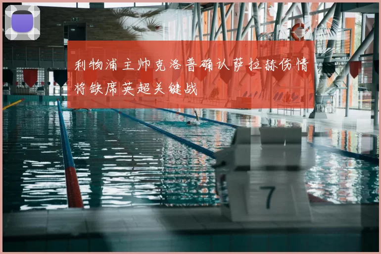 利物浦主帅克洛普确认萨拉赫伤情将缺席英超关键战