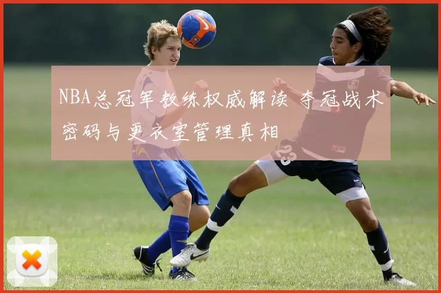 NBA总冠军教练权威解读 夺冠战术密码与更衣室管理真相