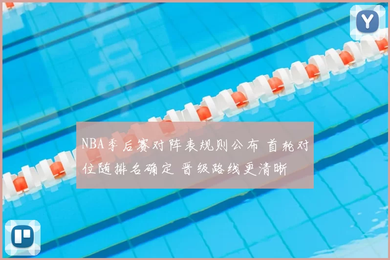 NBA季后赛对阵表规则公布 首轮对位随排名确定 晋级路线更清晰
