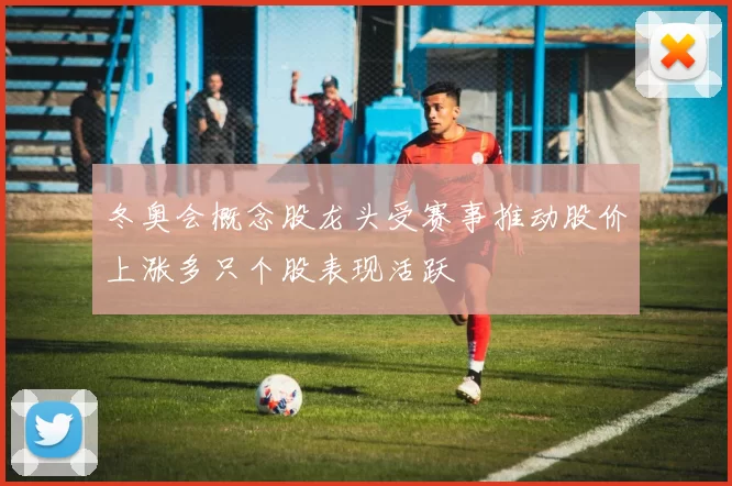 冬奥会概念股龙头受赛事推动股价上涨多只个股表现活跃