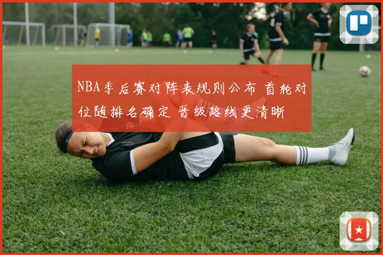 NBA季后赛对阵表规则公布 首轮对位随排名确定 晋级路线更清晰