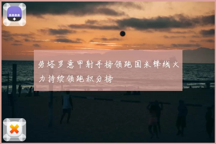 劳塔罗意甲射手榜领跑国米锋线火力持续领跑积分榜