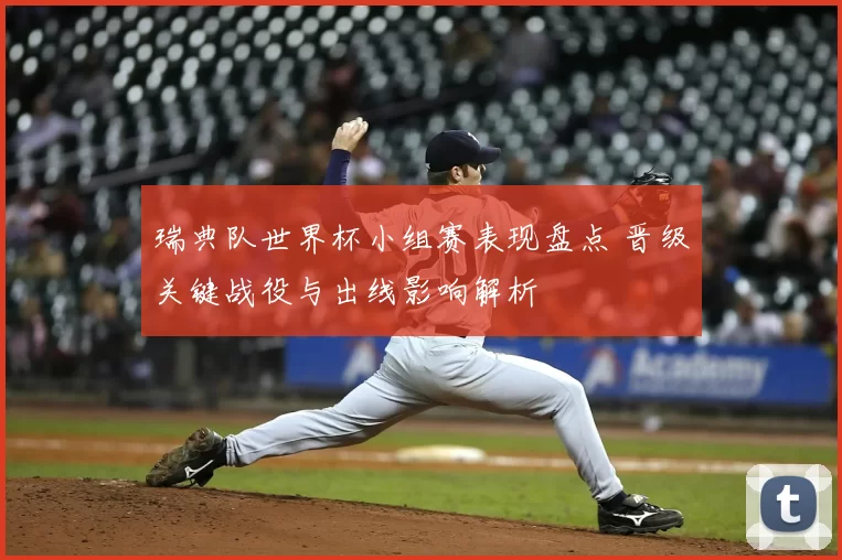 瑞典队世界杯小组赛表现盘点 晋级关键战役与出线影响解析