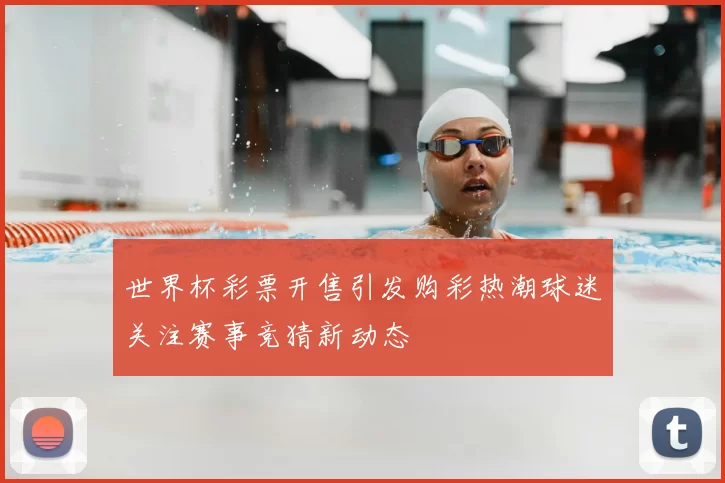 世界杯彩票开售引发购彩热潮球迷关注赛事竞猜新动态