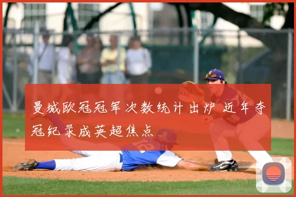 曼城欧冠冠军次数统计出炉 近年夺冠纪录成英超焦点