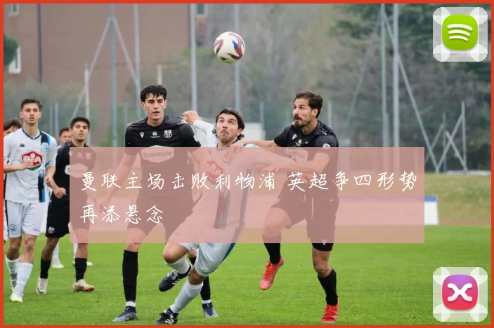 曼联主场击败利物浦 英超争四形势再添悬念