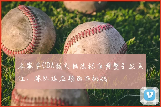 本赛季CBA裁判执法标准调整引发关注，球队适应期面临挑战
