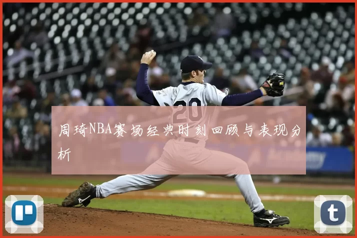 周琦NBA赛场经典时刻回顾与表现分析
