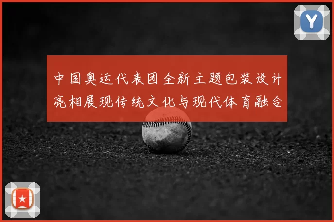 中国奥运代表团全新主题包装设计亮相展现传统文化与现代体育融合