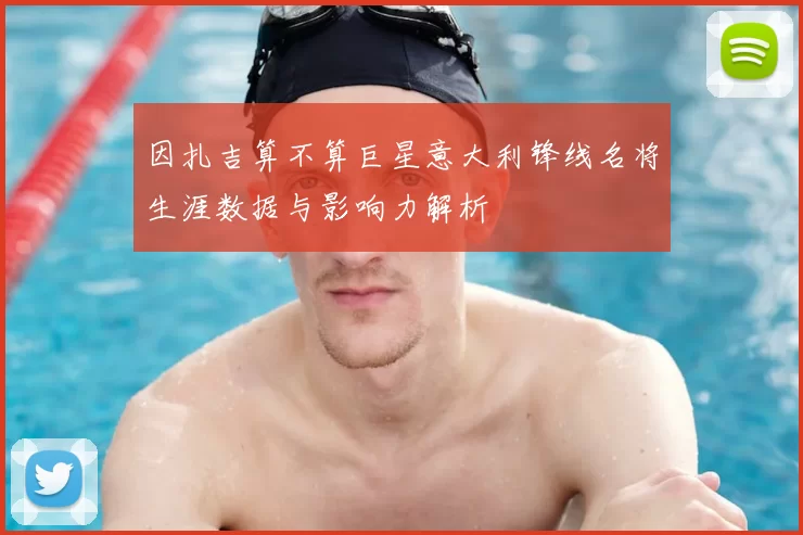 因扎吉算不算巨星意大利锋线名将生涯数据与影响力解析