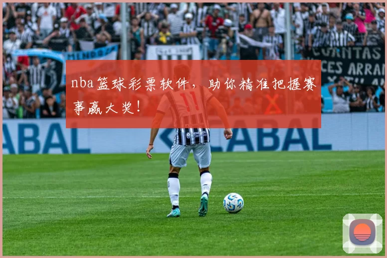 nba篮球彩票软件，助你精准把握赛事赢大奖！