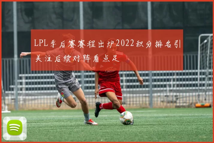 LPL季后赛赛程出炉2022积分排名引关注后续对阵看点足