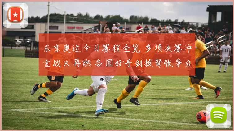 东京奥运今日赛程全览 多项决赛冲金战火再燃 各国好手剑拔弩张争分夺秒