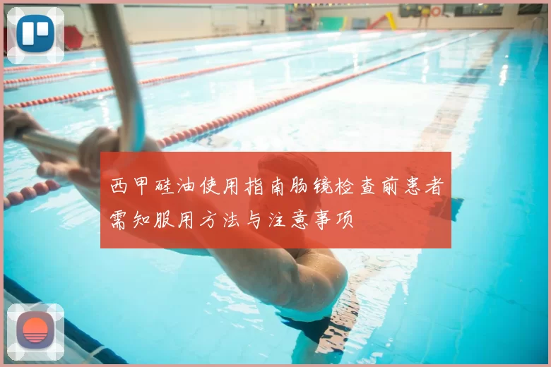 西甲硅油使用指南肠镜检查前患者需知服用方法与注意事项