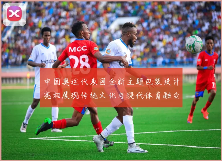 中国奥运代表团全新主题包装设计亮相展现传统文化与现代体育融合