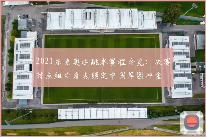 2021东京奥运跳水赛程全览：决赛时点组合看点锁定中国军团冲金