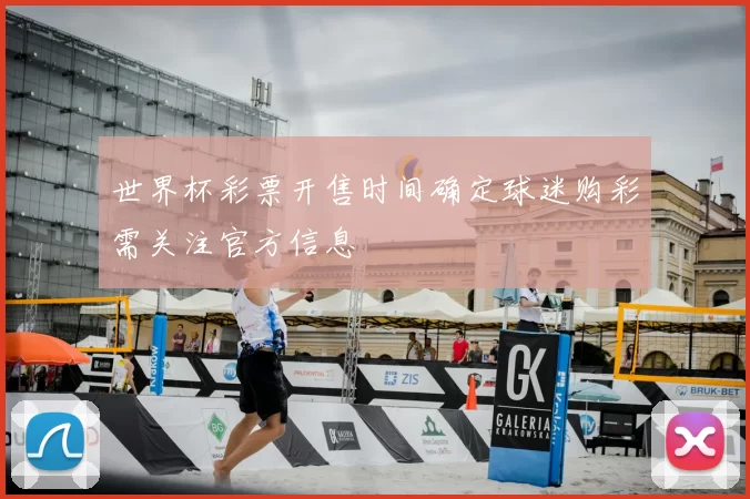 世界杯彩票开售时间确定球迷购彩需关注官方信息