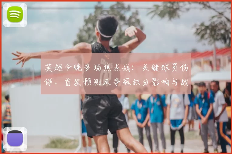 英超今晚多场焦点战：关键球员伤停、首发预测及争冠积分影响与战术看点