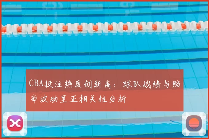CBA投注热度创新高，球队战绩与赔率波动呈正相关性分析