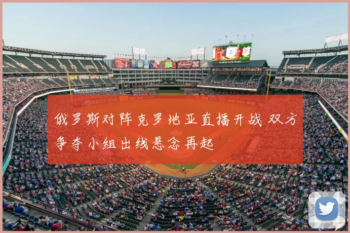 俄罗斯对阵克罗地亚直播开战 双方争夺小组出线悬念再起