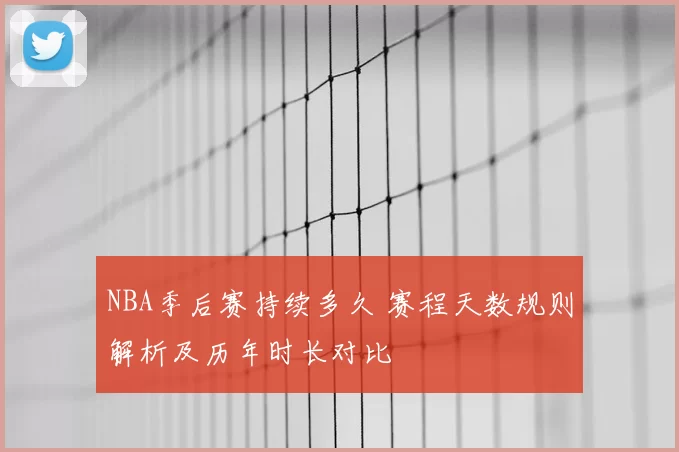 NBA季后赛持续多久 赛程天数规则解析及历年时长对比