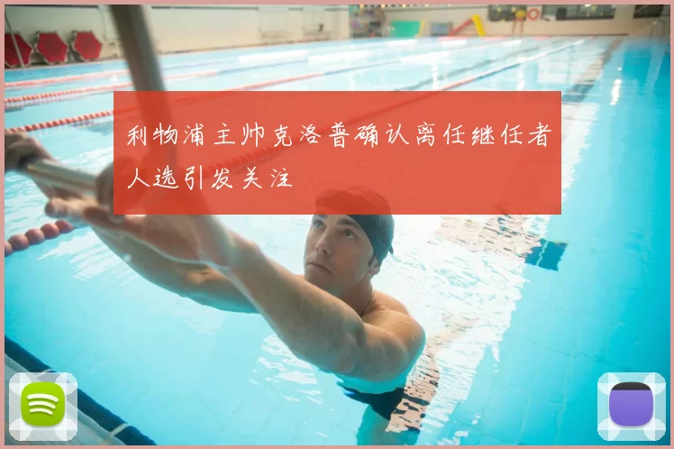 利物浦主帅克洛普确认离任继任者人选引发关注