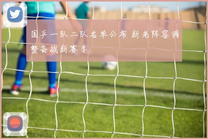 国乒一队二队名单公布 新老阵容调整备战新赛季