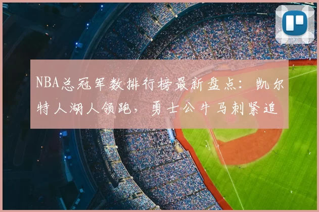 NBA总冠军数排行榜最新盘点：凯尔特人湖人领跑，勇士公牛马刺紧追