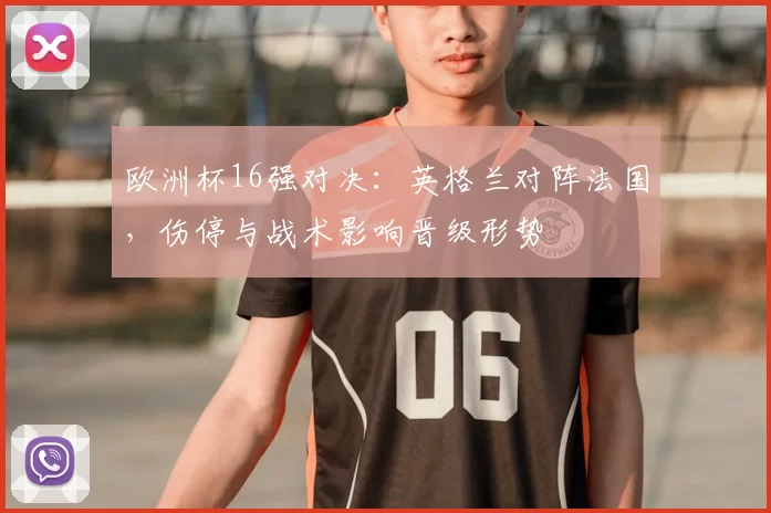 欧洲杯16强对决:英格兰对阵法国,伤停与战术影响晋级形势