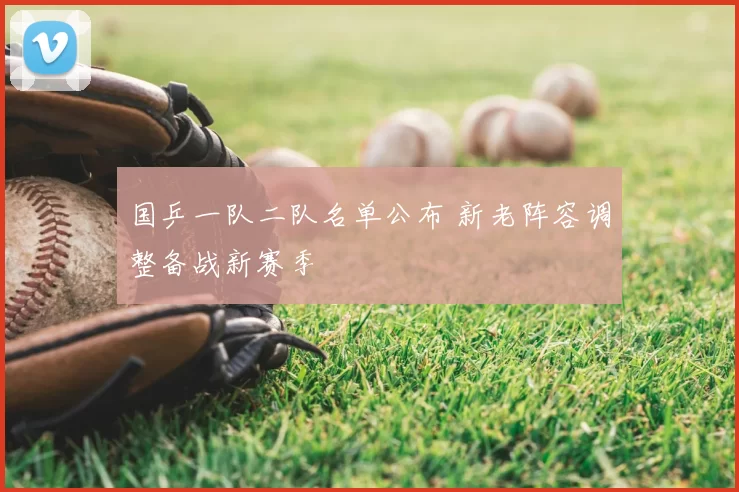 国乒一队二队名单公布 新老阵容调整备战新赛季