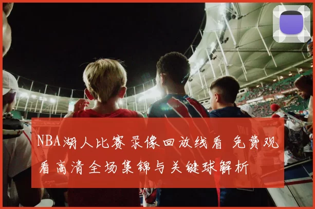 NBA湖人比赛录像回放线看 免费观看高清全场集锦与关键球解析