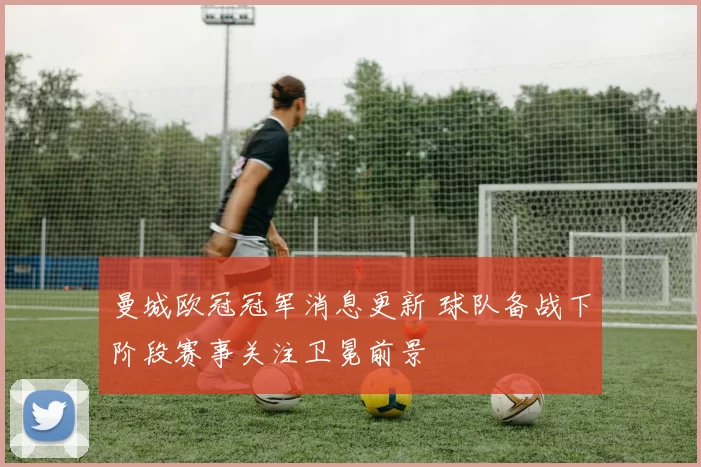 曼城欧冠冠军消息更新 球队备战下阶段赛事关注卫冕前景