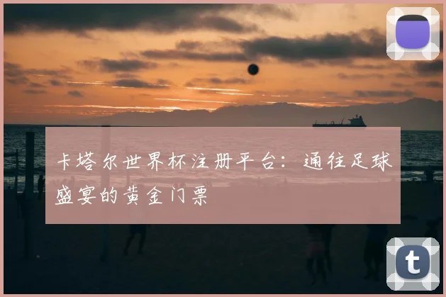 卡塔尔世界杯注册平台:通往足球盛宴的黄金门票