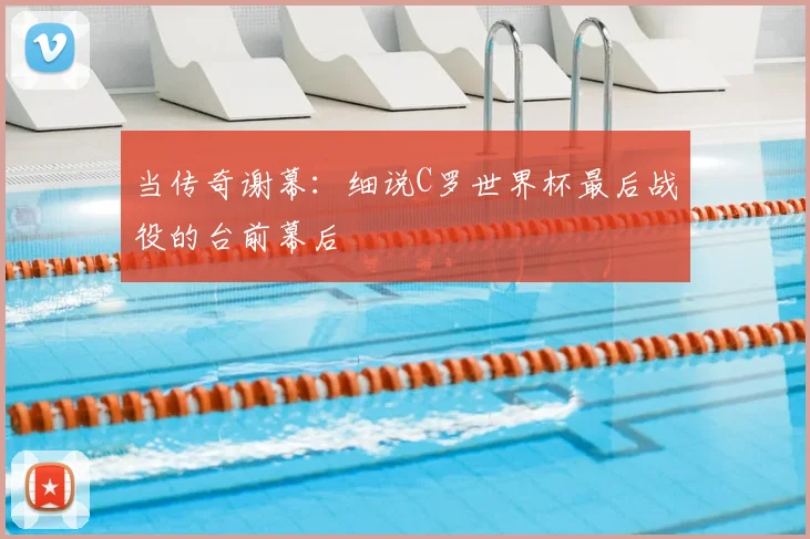 当传奇谢幕:细说C罗世界杯最后战役的台前幕后