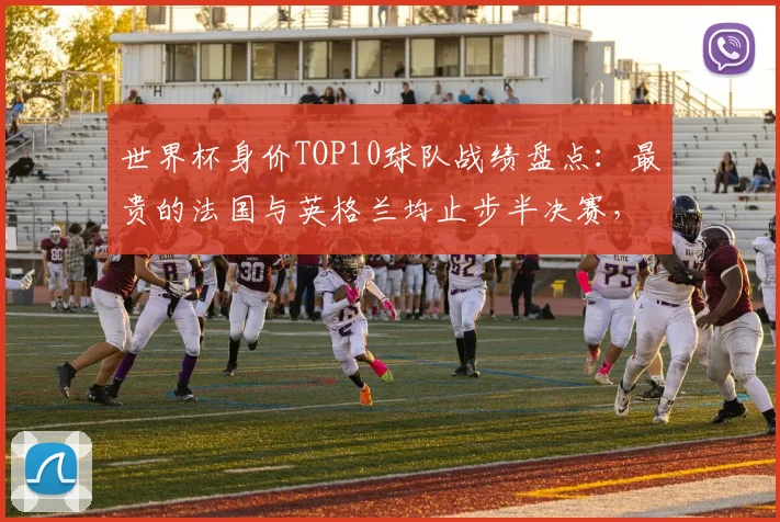 世界杯身价TOP10球队战绩盘点:最贵的法国与英格兰均止步半决赛,晋级决赛的西班牙12.2亿排第三,阿根廷8亿排第七