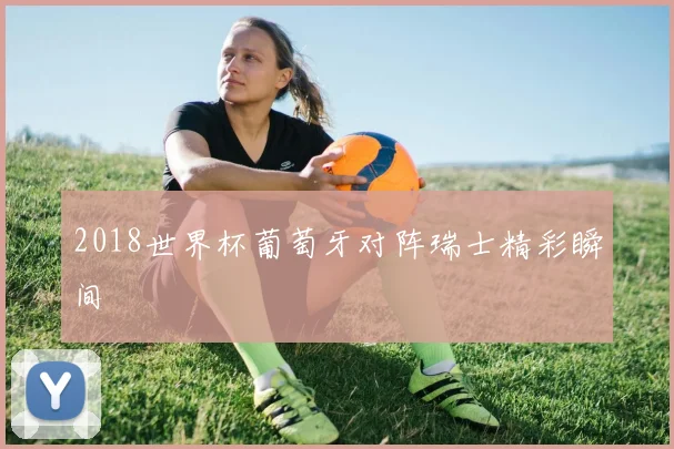 2018世界杯葡萄牙对阵瑞士精彩瞬间