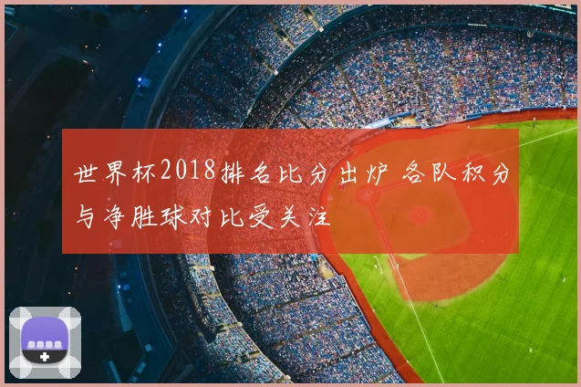 世界杯2018排名比分出炉 各队积分与净胜球对比受关注