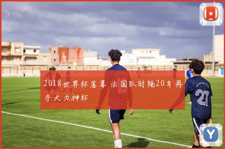 2018世界杯落幕 法国队时隔20年再夺大力神杯