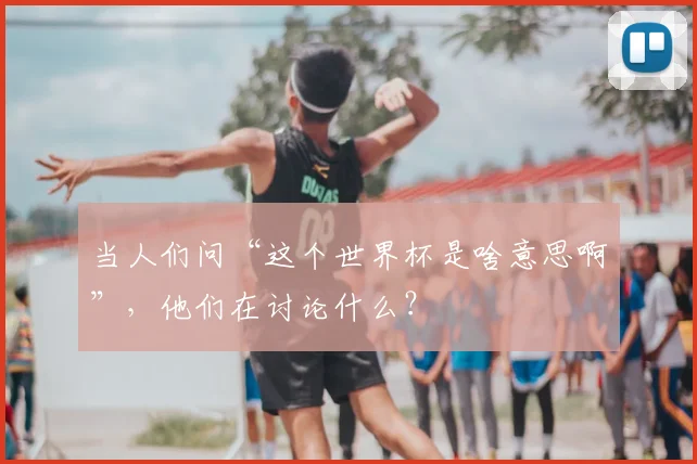 当人们问“这个世界杯是啥意思啊”,他们在讨论什么?