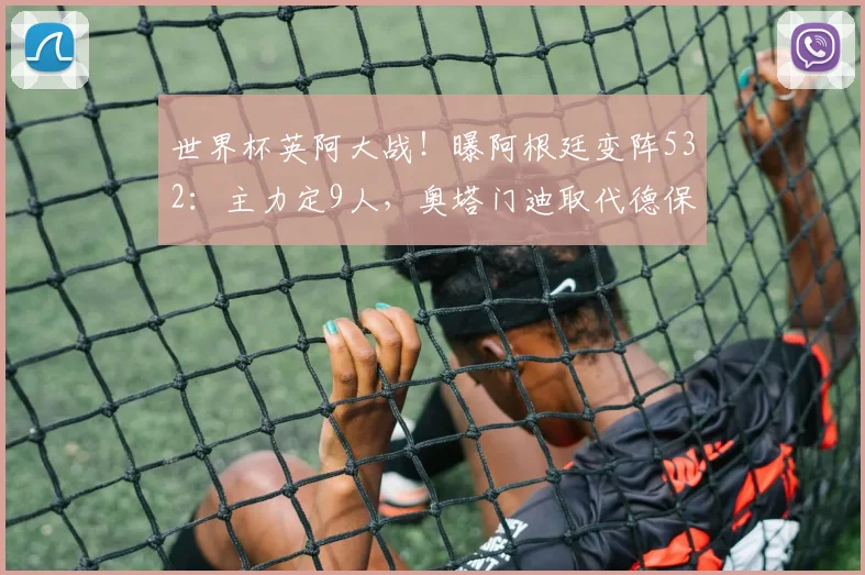 世界杯英阿大战！曝阿根廷变阵532：主力定9人，奥塔门迪取代德保罗