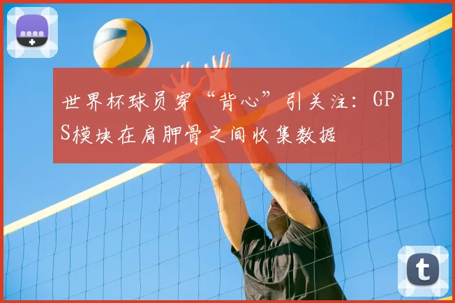 世界杯球员穿“背心”引关注:GPS模块在肩胛骨之间收集数据