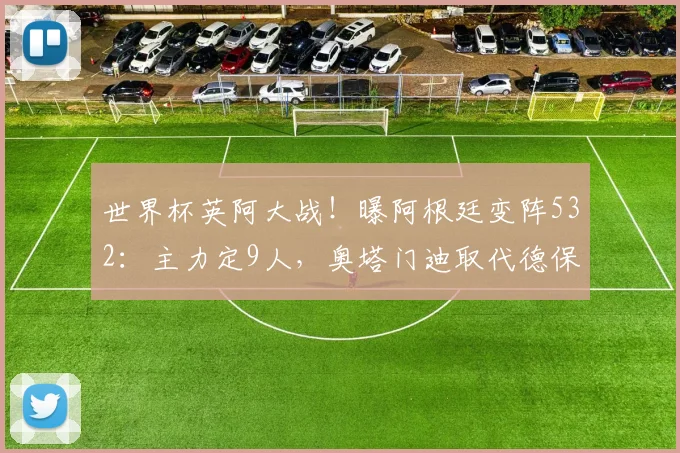 世界杯英阿大战！曝阿根廷变阵532：主力定9人，奥塔门迪取代德保罗