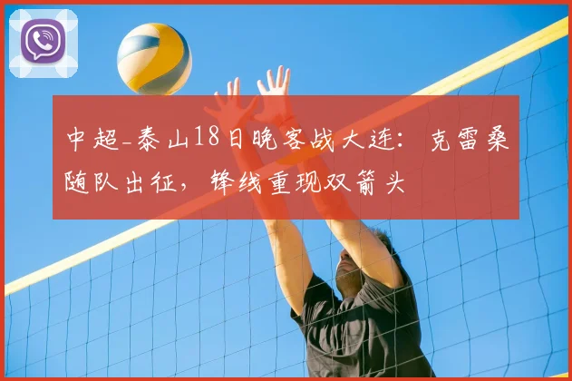 中超_泰山18日晚客战大连:克雷桑随队出征,锋线重现双箭头
